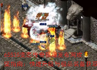 65535变态传奇私服发布网攻坚指南:快速升级与极品装备获取 65535变态传奇私服发布网攻坚指南:快速升级与极品装备获取