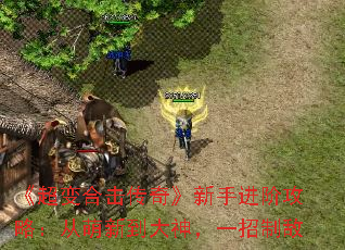 《超变合击传奇》新手进阶攻略:从萌新到大神,一招制敌 《超变合击传奇》新手进阶攻略:从萌新到大神,一招制敌