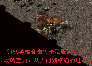 《185英雄合击传奇私服sf》新手攻略宝典:从入门到精通的进阶指南 《185英雄合击传奇私服sf》新手攻略宝典:从入门到精通的进阶指南