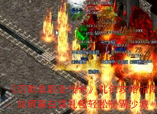 《沉默单职业传奇》礼包攻略指南:如何靠白嫖礼包轻松制霸沙城 《沉默单职业传奇》礼包攻略指南:如何靠白嫖礼包轻松制霸沙城