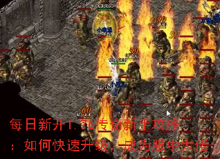 每日新开1.76传奇新手攻略:如何快速升级,成为服中大佬 每日新开1.76传奇新手攻略:如何快速升级,成为服中大佬