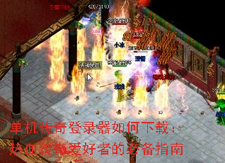 单机传奇登录器如何下载:热血传奇爱好者的必备指南 单机传奇登录器如何下载:热血传奇爱好者的必备指南