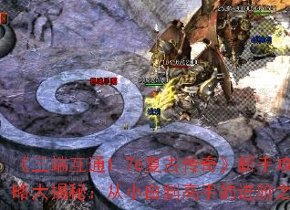 《三端互通1.76复古传奇》新手攻略大揭秘:从小白到高手的进阶之路 《三端互通1.76复古传奇》新手攻略大揭秘:从小白到高手的进阶之路