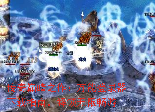 传奇巅峰之作:万能登录器下载指南,解锁无限畅游 传奇巅峰之作:万能登录器下载指南,解锁无限畅游