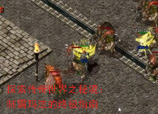 探索传奇世界之秘境:制霸玛法的终极指南 探索传奇世界之秘境:制霸玛法的终极指南
