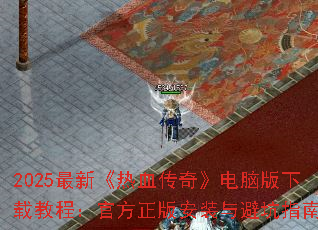 2025最新《热血传奇》电脑版下载教程:官方正版安装与避坑指南 2025最新《热血传奇》电脑版下载教程:官方正版安装与避坑指南