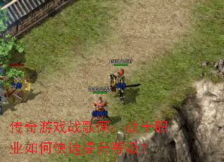 传奇游戏战歌网:战士职业如何快速提升等级? 传奇游戏战歌网:战士职业如何快速提升等级?