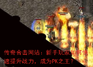 传奇合击网站:新手玩家如何快速提升战力,成为PK之王? 传奇合击网站:新手玩家如何快速提升战力,成为PK之王?