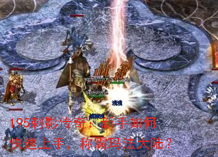195刺影传奇:新手如何快速上手,称霸玛法大陆? 195刺影传奇:新手如何快速上手,称霸玛法大陆?