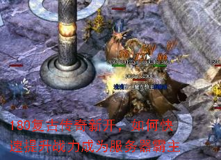 180复古传奇新开,如何快速提升战力成为服务器霸主 180复古传奇新开,如何快速提升战力成为服务器霸主
