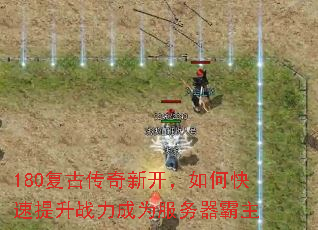 180复古传奇新开,如何快速提升战力成为服务器霸主 180复古传奇新开,如何快速提升战力成为服务器霸主