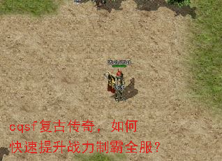 cqsf复古传奇,如何快速提升战力制霸全服? cqsf复古传奇,如何快速提升战力制霸全服?
