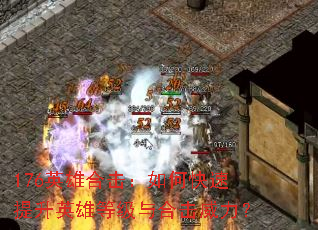 176英雄合击:如何快速提升英雄等级与合击威力? 176英雄合击:如何快速提升英雄等级与合击威力?