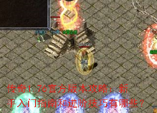 传奇1.76官方版本攻略:新手入门指南和进阶技巧有哪些? 传奇1.76官方版本攻略:新手入门指南和进阶技巧有哪些?