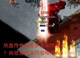 热血传奇私服多开如何实现?高效操作技巧有哪些? 热血传奇私服多开如何实现?高效操作技巧有哪些?