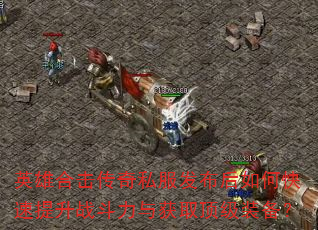 英雄合击传奇私服发布后如何快速提升战斗力与获取顶级装备? 英雄合击传奇私服发布后如何快速提升战斗力与获取顶级装备?