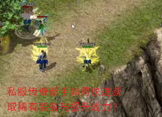 私服传奇新手如何快速获取稀有装备与提升战力? 私服传奇新手如何快速获取稀有装备与提升战力?