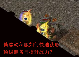 仙魔劫私服如何快速获取顶级装备与提升战力? 仙魔劫私服如何快速获取顶级装备与提升战力?