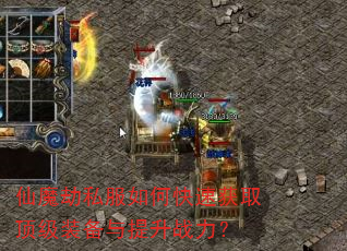 仙魔劫私服如何快速获取顶级装备与提升战力? 仙魔劫私服如何快速获取顶级装备与提升战力?