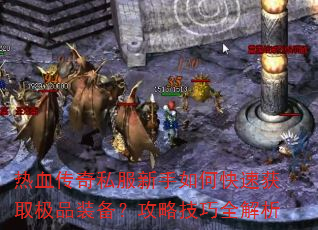 热血传奇私服新手如何快速获取极品装备?攻略技巧全解析 热血传奇私服新手如何快速获取极品装备?攻略技巧全解析