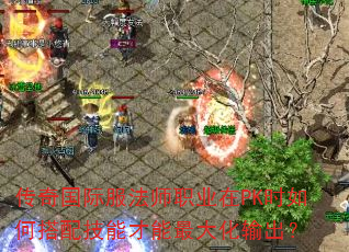传奇国际服法师职业在PK时如何搭配技能才能最大化输出? 传奇国际服法师职业在PK时如何搭配技能才能最大化输出?