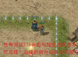传奇游戏176合击与超变迷失版本如何选择?迦楼新服升级技巧有哪些? 传奇游戏176合击与超变迷失版本如何选择?迦楼新服升级技巧有哪些?
