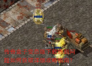 传奇盒子变态版下载遇到问题如何获取详细攻略指南? 传奇盒子变态版下载遇到问题如何获取详细攻略指南?