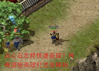 启心石怎样快速获取?传奇游戏高效打法全解析 启心石怎样快速获取?传奇游戏高效打法全解析