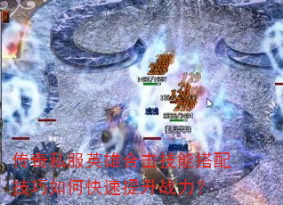传奇私服英雄合击技能搭配技巧如何快速提升战力? 传奇私服英雄合击技能搭配技巧如何快速提升战力?