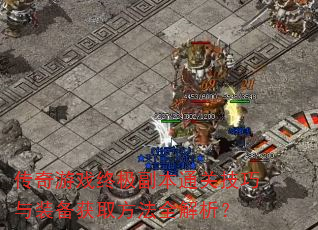 传奇游戏终极副本通关技巧与装备获取方法全解析? 传奇游戏终极副本通关技巧与装备获取方法全解析?