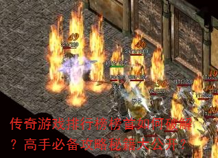 传奇游戏排行榜榜首如何破解?高手必备攻略秘籍大公开? 传奇游戏排行榜榜首如何破解?高手必备攻略秘籍大公开?