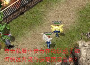 传奇私服小传奇在线玩新手如何快速升级与获取顶级装备? 传奇私服小传奇在线玩新手如何快速升级与获取顶级装备?