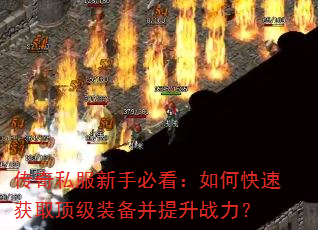 传奇私服新手必看:如何快速获取顶级装备并提升战力? 传奇私服新手必看:如何快速获取顶级装备并提升战力?