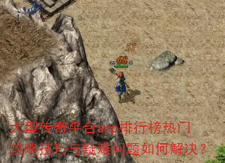 大型传奇平台app排行榜热门攻略技巧与疑难问题如何解决? 大型传奇平台app排行榜热门攻略技巧与疑难问题如何解决?