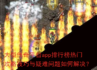 大型传奇平台app排行榜热门攻略技巧与疑难问题如何解决? 大型传奇平台app排行榜热门攻略技巧与疑难问题如何解决?