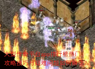 大型传奇平台app排行榜热门攻略技巧与疑难问题如何解决? 大型传奇平台app排行榜热门攻略技巧与疑难问题如何解决?