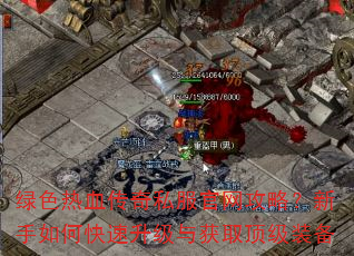 绿色热血传奇私服官网攻略?新手如何快速升级与获取顶级装备 绿色热血传奇私服官网攻略?新手如何快速升级与获取顶级装备