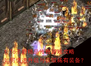 1.76圣爵精品传奇游戏攻略如何快速升级与获取稀有装备? 1.76圣爵精品传奇游戏攻略如何快速升级与获取稀有装备?