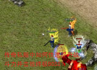 传奇私服中如何快速提升战斗力并击败终极BOSS? 传奇私服中如何快速提升战斗力并击败终极BOSS?
