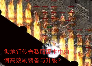 彻地钉传奇私服版本中如何高效刷装备与升级? 彻地钉传奇私服版本中如何高效刷装备与升级?