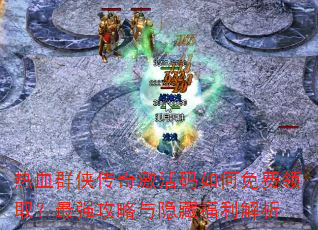 热血群侠传奇激活码如何免费领取?最强攻略与隐藏福利解析 热血群侠传奇激活码如何免费领取?最强攻略与隐藏福利解析