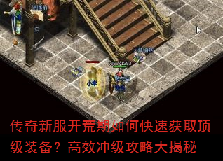 传奇新服开荒期如何快速获取顶级装备?高效冲级攻略大揭秘 传奇新服开荒期如何快速获取顶级装备?高效冲级攻略大揭秘