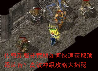 传奇新服开荒期如何快速获取顶级装备?高效冲级攻略大揭秘 传奇新服开荒期如何快速获取顶级装备?高效冲级攻略大揭秘