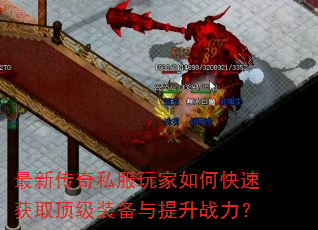 最新传奇私服玩家如何快速获取顶级装备与提升战力? 最新传奇私服玩家如何快速获取顶级装备与提升战力?