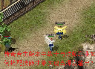 传奇合击版本中战士与法师职业如何搭配技能才能实现高爆发输出? 传奇合击版本中战士与法师职业如何搭配技能才能实现高爆发输出?