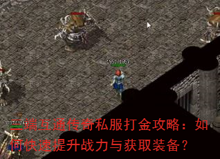 三端互通传奇私服打金攻略:如何快速提升战力与获取装备? 三端互通传奇私服打金攻略:如何快速提升战力与获取装备?