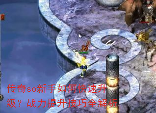 传奇so新手如何快速升级?战力提升技巧全解析 传奇so新手如何快速升级?战力提升技巧全解析