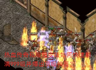 热血传奇私服超变版如何快速刷满999级并爆出顶级神器? 热血传奇私服超变版如何快速刷满999级并爆出顶级神器?
