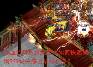 热血传奇私服超变版如何快速刷满999级并爆出顶级神器? 热血传奇私服超变版如何快速刷满999级并爆出顶级神器?