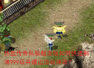热血传奇私服超变版如何快速刷满999级并爆出顶级神器? 热血传奇私服超变版如何快速刷满999级并爆出顶级神器?